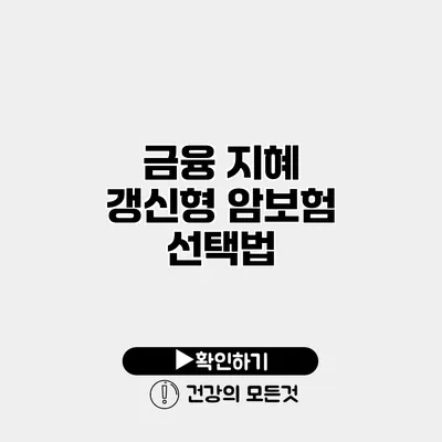 금융 지혜 갱신형 암보험 선택법