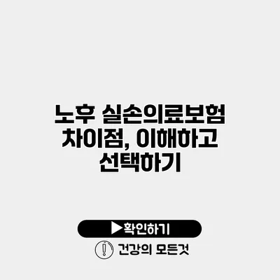 노후 실손의료보험 차이점, 이해하고 선택하기