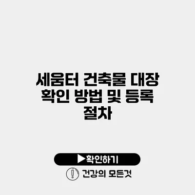 세움터 건축물 대장 확인 방법 및 등록 절차