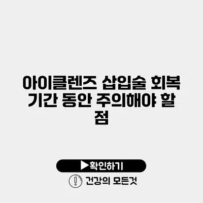 아이클렌즈 삽입술 회복 기간 동안 주의해야 할 점