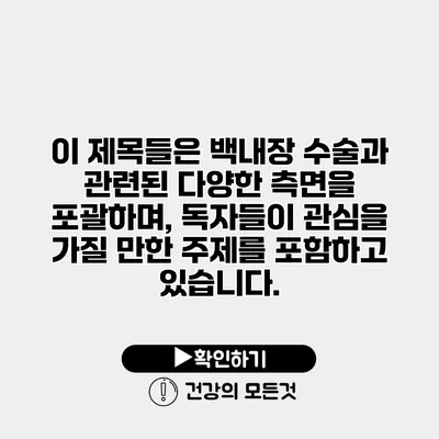 이 제목들은 백내장 수술과 관련된 다양한 측면을 포괄하며, 독자들이 관심을 가질 만한 주제를 포함하고 있습니다.