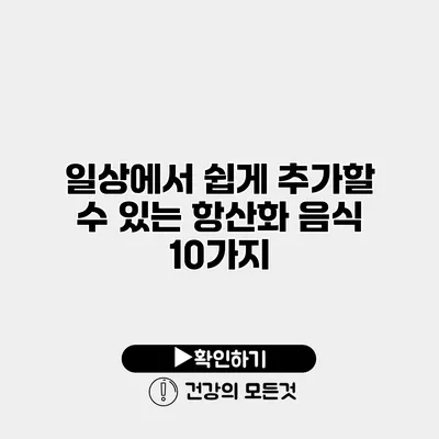 일상에서 쉽게 추가할 수 있는 항산화 음식 10가지