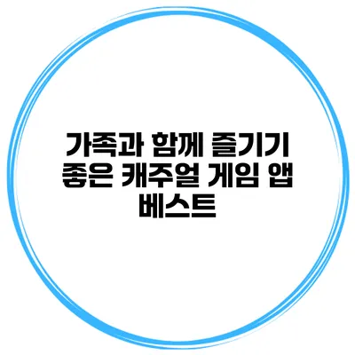 가족과 함께 즐기기 좋은 캐주얼 게임 앱 베스트