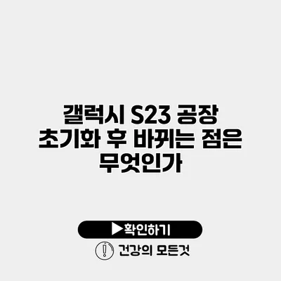 갤럭시 S23 공장 초기화 후 바뀌는 점은 무엇인가?
