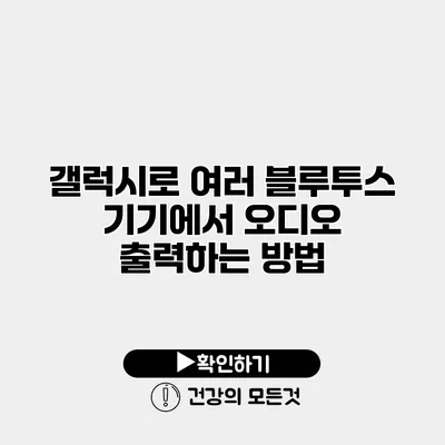 갤럭시로 여러 블루투스 기기에서 오디오 출력하는 방법
