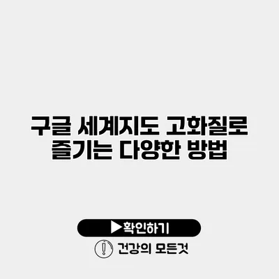 구글 세계지도 고화질로 즐기는 다양한 방법