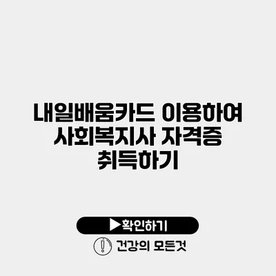 내일배움카드 이용하여 사회복지사 자격증 취득하기