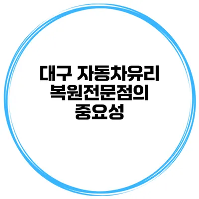 대구 자동차유리 복원전문점의 중요성