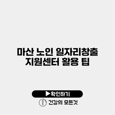 마산 노인 일자리창출 지원센터 활용 팁