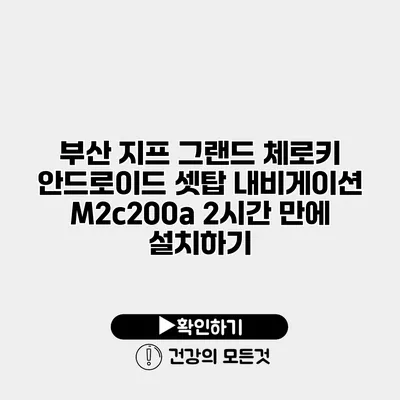 부산 지프 그랜드 체로키 안드로이드 셋탑 내비게이션 M2c200a 2시간 만에 설치하기