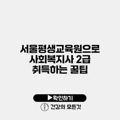 서울평생교육원으로 사회복지사 2급 취득하는 꿀팁