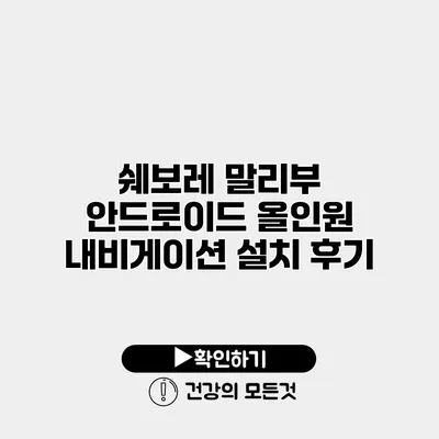 쉐보레 말리부 안드로이드 올인원 내비게이션 설치 후기