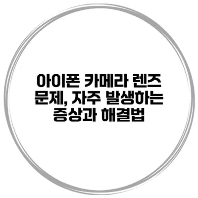 아이폰 카메라 렌즈 문제, 자주 발생하는 증상과 해결법