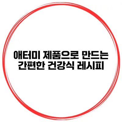 애터미 제품으로 만드는 간편한 건강식 레시피