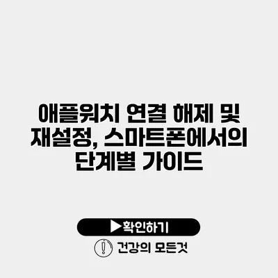애플워치 연결 해제 및 재설정, 스마트폰에서의 단계별 가이드