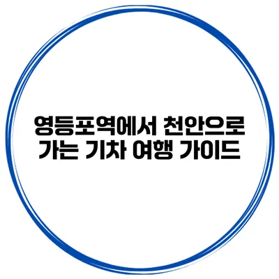 영등포역에서 천안으로 가는 기차 여행 가이드