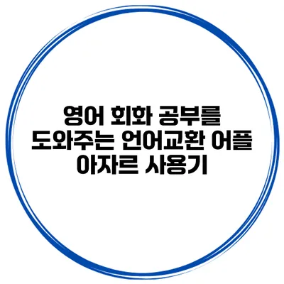 영어 회화 공부를 도와주는 언어교환 어플 아자르 사용기