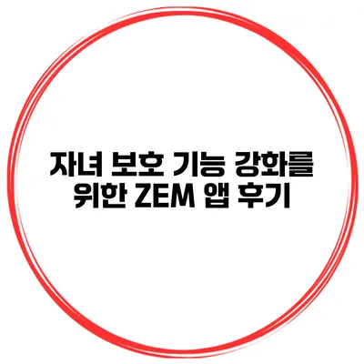 자녀 보호 기능 강화를 위한 ZEM 앱 후기