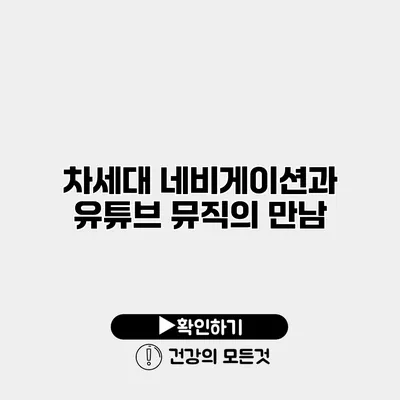 차세대 네비게이션과 유튜브 뮤직의 만남