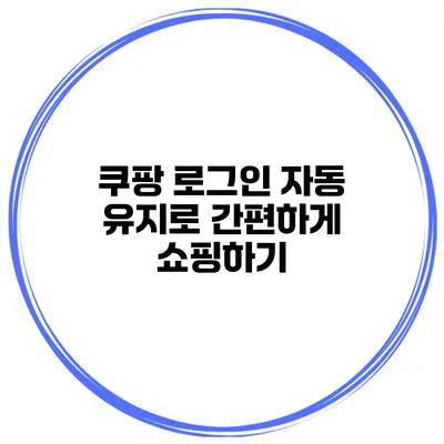 쿠팡 로그인 자동 유지로 간편하게 쇼핑하기