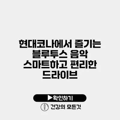 현대코나에서 즐기는 블루투스 음악 스마트하고 편리한 드라이브