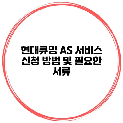 현대큐밍 AS 서비스 신청 방법 및 필요한 서류