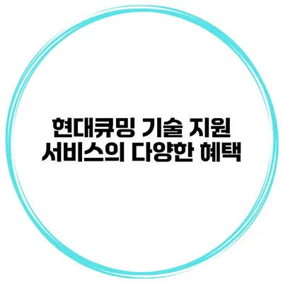 현대큐밍 기술 지원 서비스의 다양한 혜택